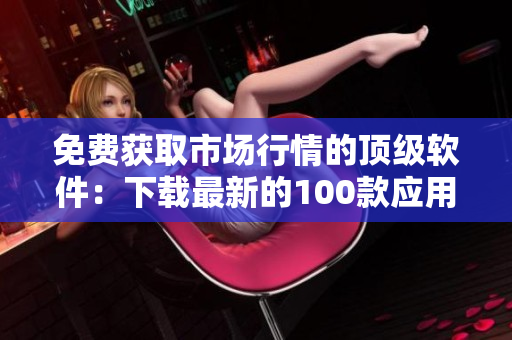免费获取市场行情的顶级软件：下载最新的100款应用