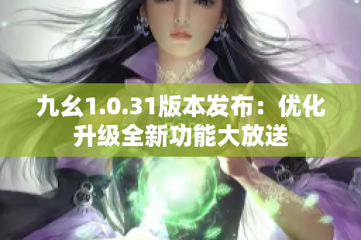 九幺1.0.31版本发布：优化升级全新功能大放送