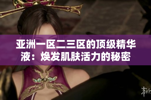 亚洲一区二三区的顶级精华液：焕发肌肤活力的秘密