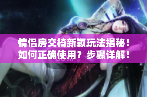 情侣房交椅新颖玩法揭秘！如何正确使用？步骤详解！