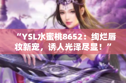 “YSL水蜜桃8652：绚烂唇妆新宠，诱人光泽尽显！”