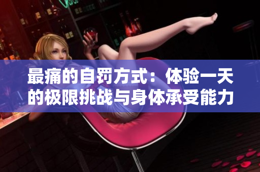 最痛的自罚方式：体验一天的极限挑战与身体承受能力