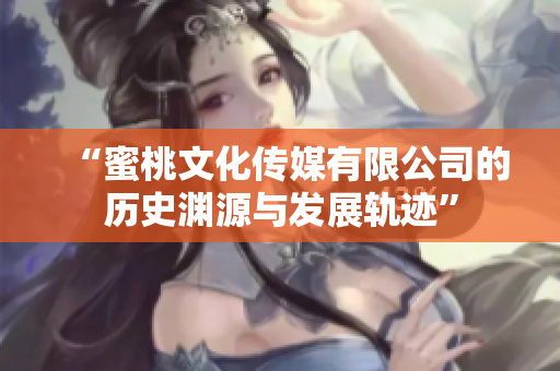 “蜜桃文化传媒有限公司的历史渊源与发展轨迹”
