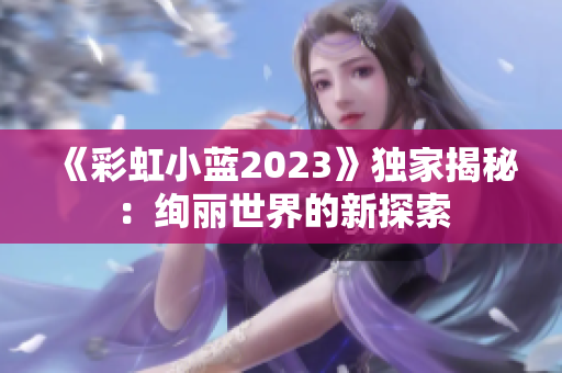 《彩虹小蓝2023》独家揭秘：绚丽世界的新探索