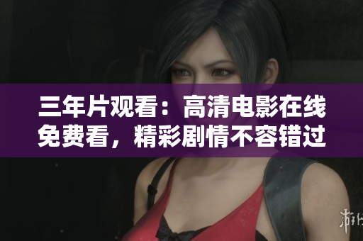 三年片观看：高清电影在线免费看，精彩剧情不容错过