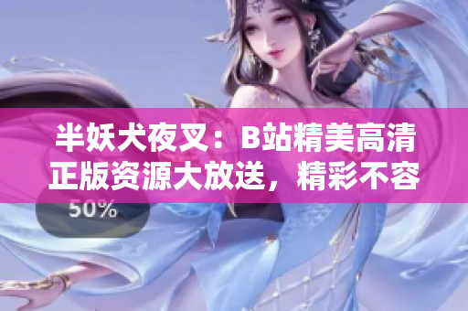 半妖犬夜叉：B站精美高清正版资源大放送，精彩不容错过