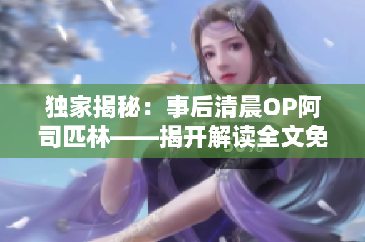 独家揭秘：事后清晨OP阿司匹林——揭开解读全文免费在线阅读的幕后故事！