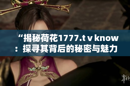 “揭秘荷花1777.tⅴknow：探寻其背后的秘密与魅力”