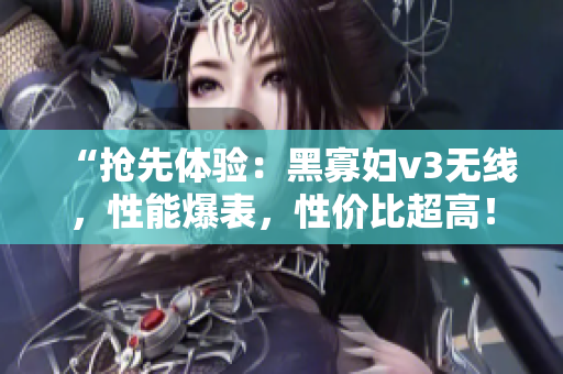 “抢先体验：黑寡妇v3无线，性能爆表，性价比超高！”