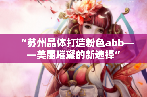 “苏州晶体打造粉色abb——美丽璀璨的新选择”