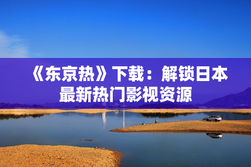 《东京热》下载：解锁日本最新热门影视资源
