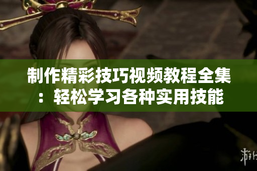 制作精彩技巧视频教程全集：轻松学习各种实用技能