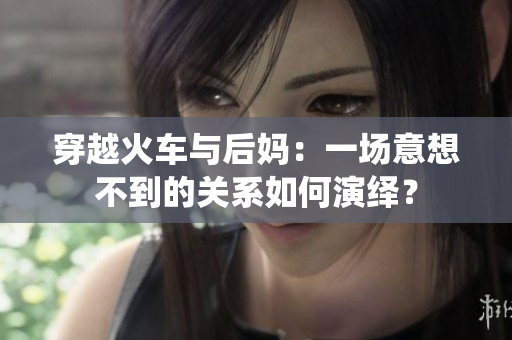 穿越火车与后妈：一场意想不到的关系如何演绎？