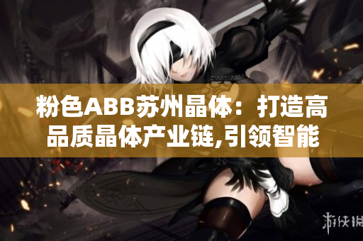 粉色ABB苏州晶体：打造高品质晶体产业链,引领智能制造变革