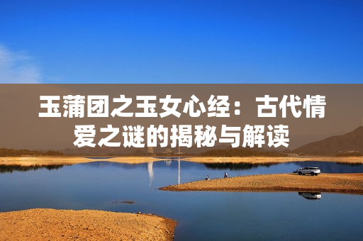 玉蒲团之玉女心经：古代情爱之谜的揭秘与解读