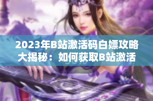 2023年B站激活码白嫖攻略大揭秘：如何获取B站激活码