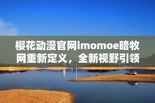 樱花动漫官网imomoe暗牧网重新定义，全新视野引领动漫观赏者
