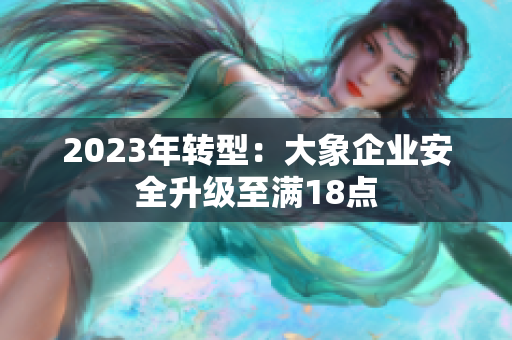 2023年转型：大象企业安全升级至满18点