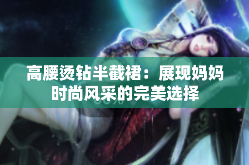 高腰烫钻半截裙：展现妈妈时尚风采的完美选择