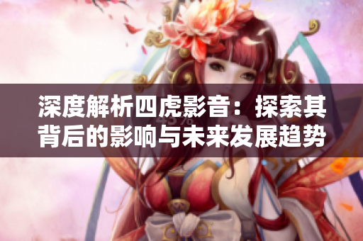 深度解析四虎影音：探索其背后的影响与未来发展趋势