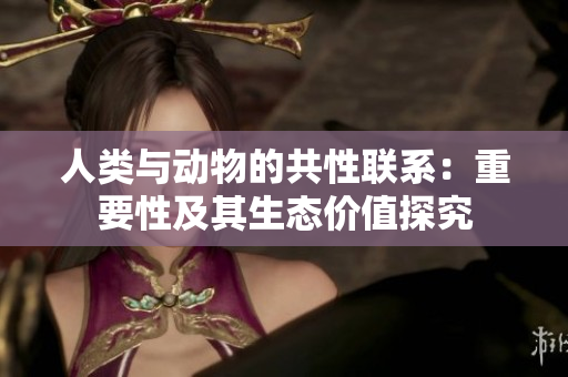 人类与动物的共性联系：重要性及其生态价值探究