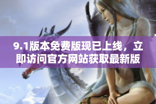 9.1版本免费版现已上线，立即访问官方网站获取最新版！