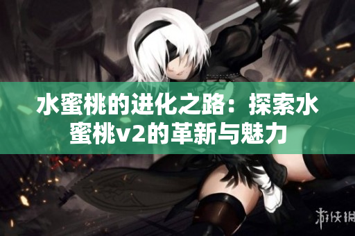 水蜜桃的进化之路：探索水蜜桃v2的革新与魅力