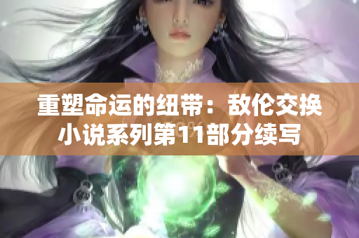 重塑命运的纽带：敌伦交换小说系列第11部分续写