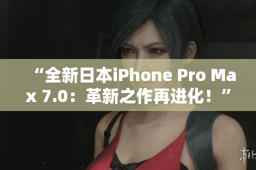 “全新日本iPhone Pro Max 7.0：革新之作再进化！”