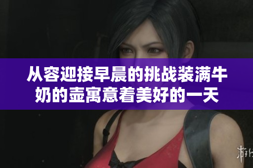 从容迎接早晨的挑战装满牛奶的壶寓意着美好的一天