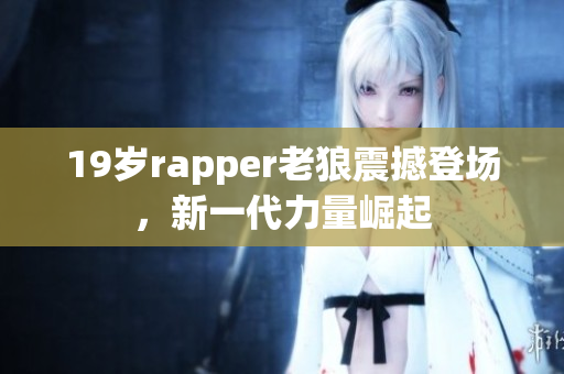 19岁rapper老狼震撼登场，新一代力量崛起