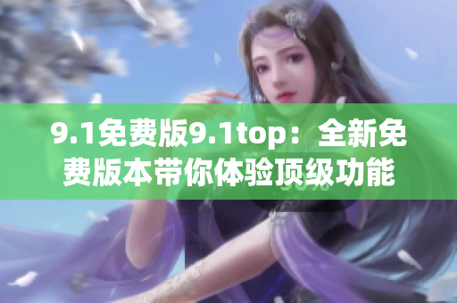 9.1免费版9.1top：全新免费版本带你体验顶级功能