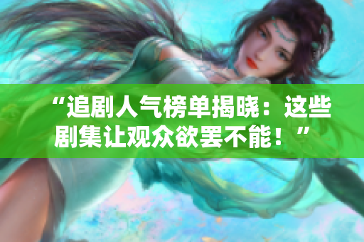 “追剧人气榜单揭晓：这些剧集让观众欲罢不能！”