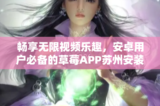 畅享无限视频乐趣，安卓用户必备的草莓APP苏州安装指南