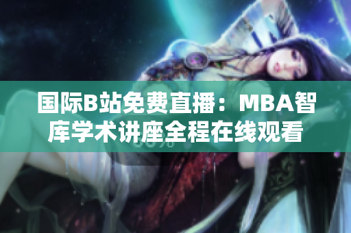 国际B站免费直播：MBA智库学术讲座全程在线观看