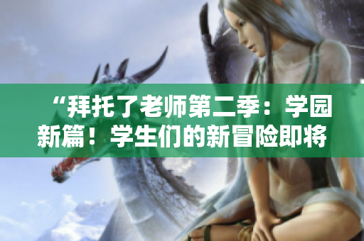 “拜托了老师第二季：学园新篇！学生们的新冒险即将开始！”