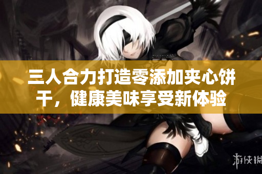三人合力打造零添加夹心饼干，健康美味享受新体验