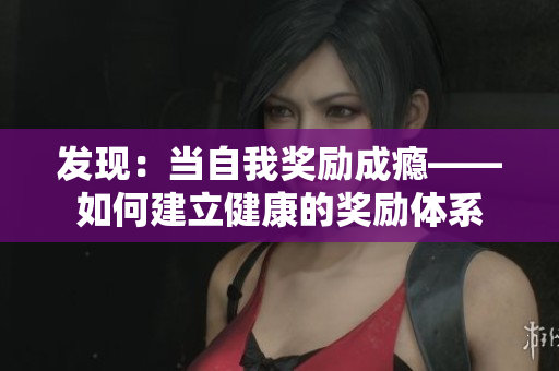 发现：当自我奖励成瘾——如何建立健康的奖励体系