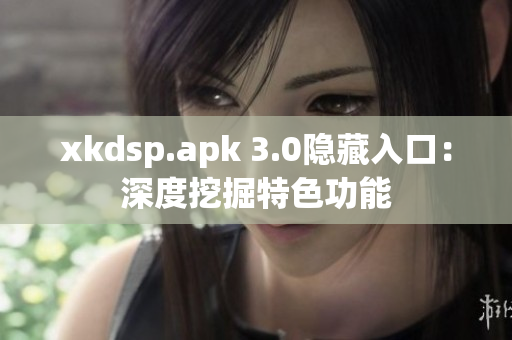 xkdsp.apk 3.0隐藏入口：深度挖掘特色功能