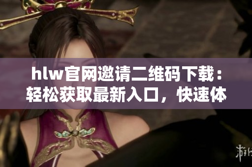 hlw官网邀请二维码下载：轻松获取最新入口，快速体验全新功能