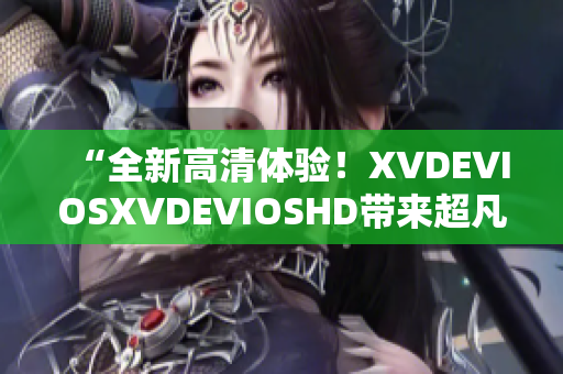 “全新高清体验！XVDEVIOSXVDEVIOSHD带来超凡视听享受”