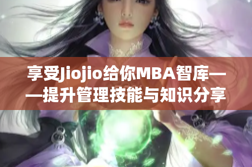 享受Jiojio给你MBA智库——提升管理技能与知识分享