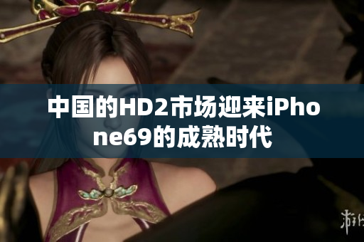 中国的HD2市场迎来iPhone69的成熟时代