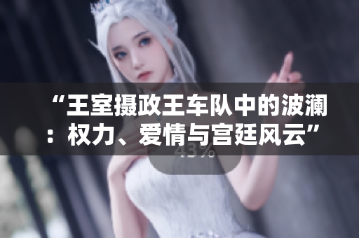 “王室摄政王车队中的波澜：权力、爱情与宫廷风云”