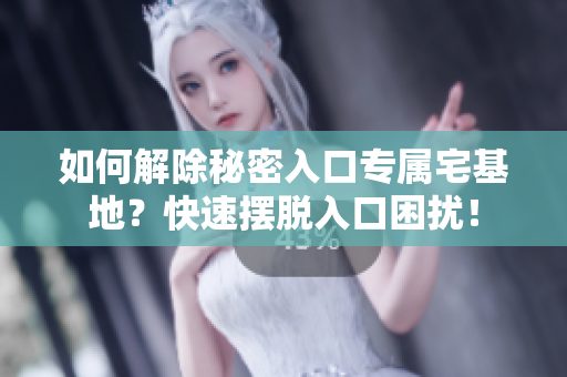 如何解除秘密入口专属宅基地？快速摆脱入口困扰！