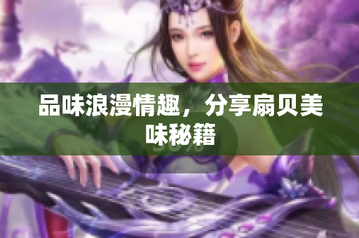 品味浪漫情趣，分享扇贝美味秘籍