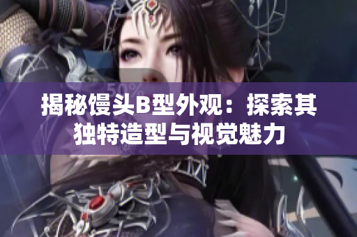 揭秘馒头B型外观：探索其独特造型与视觉魅力