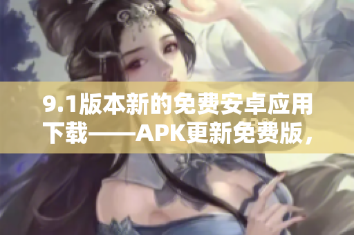 9.1版本新的免费安卓应用下载——APK更新免费版，优化功能增强