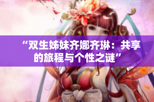 “双生姊妹齐娜齐琳：共享的旅程与个性之谜”