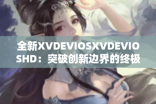 全新XVDEVIOSXVDEVIOSHD：突破创新边界的终极体验